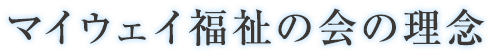 マイウェイ福祉の会の理念